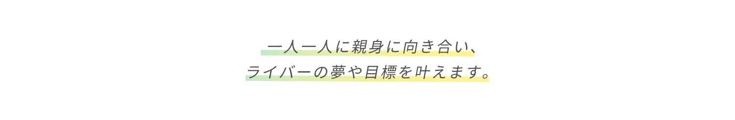 一人一人に親身に向き合いライバーの夢や目標をかなえます